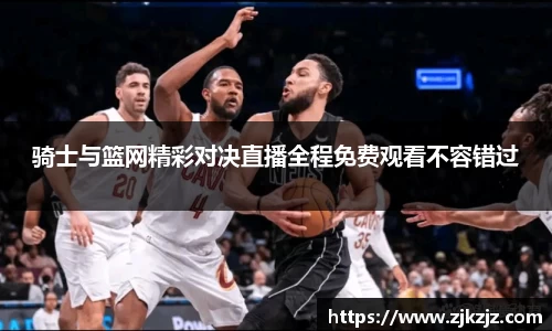 骑士与篮网精彩对决直播全程免费观看不容错过