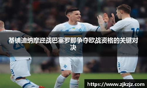 基铺迪纳摩迎战巴塞罗那争夺欧战资格的关键对决
